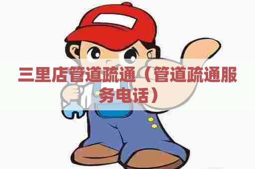 三里店管道疏通（管道疏通服务电话）