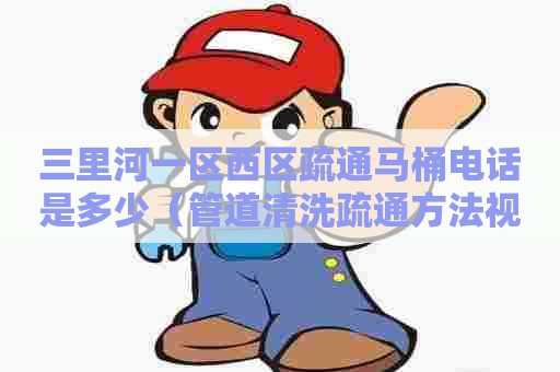 三里河一区西区疏通马桶电话是多少（管道清洗疏通方法视频）