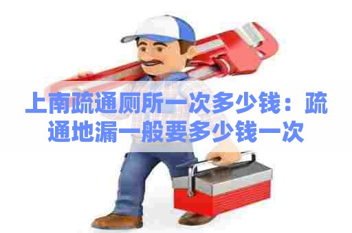 上南疏通厕所一次多少钱：疏通地漏一般要多少钱一次