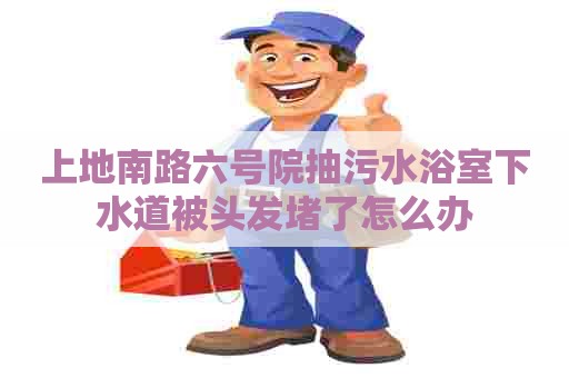 上地南路六号院抽污水浴室下水道被头发堵了怎么办
