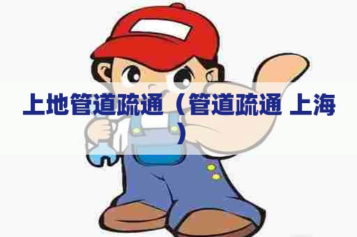 上地管道疏通（管道疏通 上海）