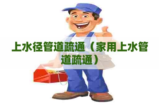 上水径管道疏通(家用上水管道疏通) 上水径管道疏通(家用上水管道疏通)