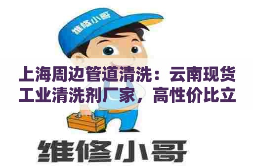 上海周边管道清洗：云南现货工业清洗剂厂家，高性价比立即出发