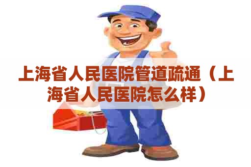 上海省人民医院管道疏通（上海省人民医院怎么样）