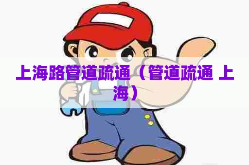 上海路管道疏通（管道疏通 上海）