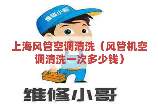 上海风管空调清洗（风管机空调清洗一次多少钱）
