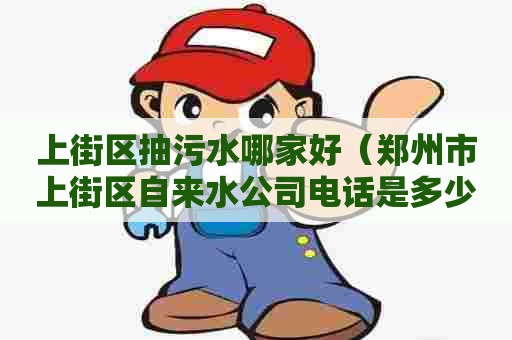 上街区抽污水哪家好（郑州市上街区自来水公司电话是多少）