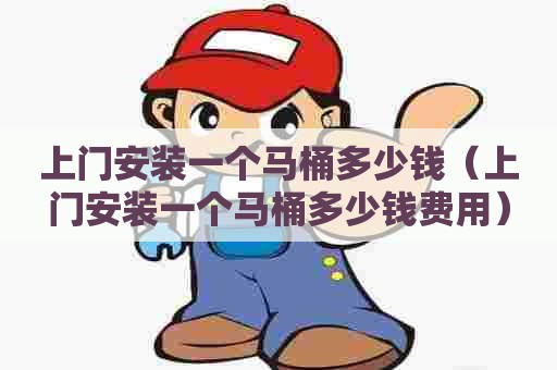 上门安装一个马桶多少钱(上门安装一个马桶多少钱费用) 上门安装一个马桶多少钱(上门安装一个马桶多少钱费用)