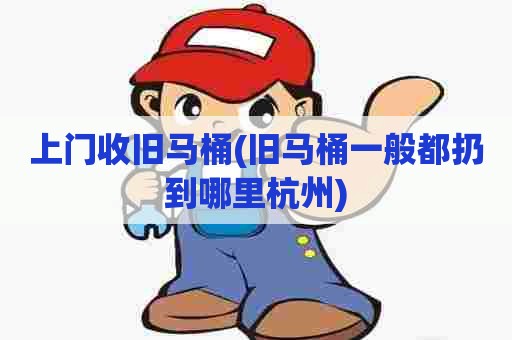 上门收旧马桶(旧马桶一般都扔到哪里杭州)