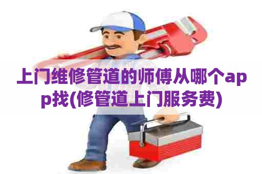 上门维修管道的师傅从哪个app找(修管道上门服务费) 上门维修管道的师傅从哪个app找(修管道上门服务费)