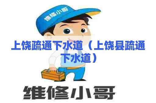 上饶疏通下水道（上饶县疏通下水道）