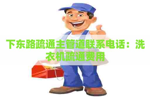 下东路疏通主管道联系电话：洗衣机疏通费用