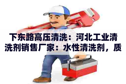 下东路高压清洗:河北工业清洗剂销售厂家:水性清洗剂,质地温和,不损伤设备。 下东路高压清洗:河北工业清洗剂销售厂家:水性清洗剂,质地温和,不损伤设备。