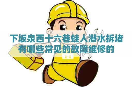 下坂泉西十六巷蛙人潜水拆堵有哪些常见的故障维修的
