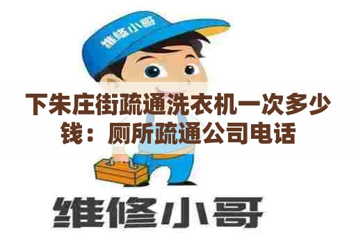 下朱庄街疏通洗衣机一次多少钱：厕所疏通公司电话