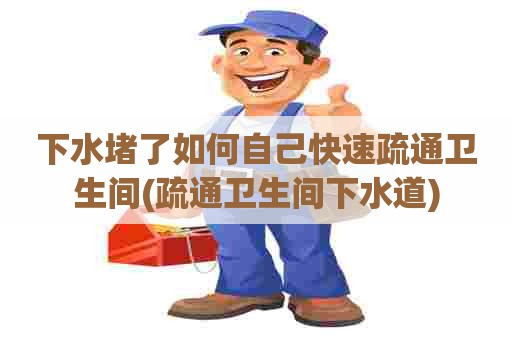 下水堵了如何自己快速疏通卫生间(疏通卫生间下水道)