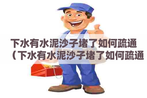 下水有水泥沙子堵了如何疏通（下水有水泥沙子堵了如何疏通管道）