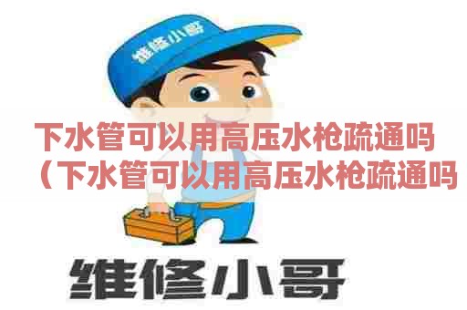 下水管可以用高压水枪疏通吗(下水管可以用高压水枪疏通吗图片) 下水管可以用高压水枪疏通吗(下水管可以用高压水枪疏通吗图片)