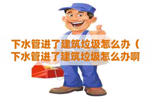 下水管进了建筑垃圾怎么办（下水管进了建筑垃圾怎么办啊）