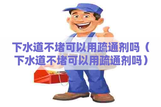 下水道不堵可以用疏通剂吗（下水道不堵可以用疏通剂吗）