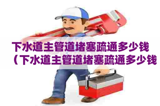 下水道主管道堵塞疏通多少钱（下水道主管道堵塞疏通多少钱一次）