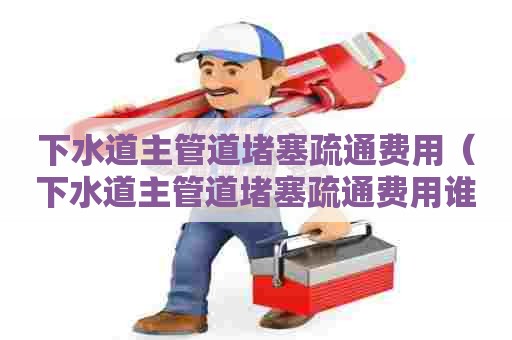 下水道主管道堵塞疏通费用（下水道主管道堵塞疏通费用谁负责）