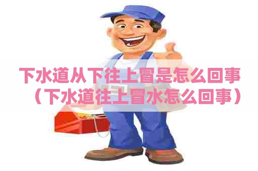 下水道从下往上冒是怎么回事(下水道往上冒水怎么回事) 下水道从下往上冒是怎么回事(下水道往上冒水怎么回事)