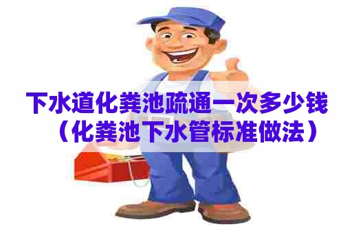 下水道化粪池疏通一次多少钱（化粪池下水管标准做法）