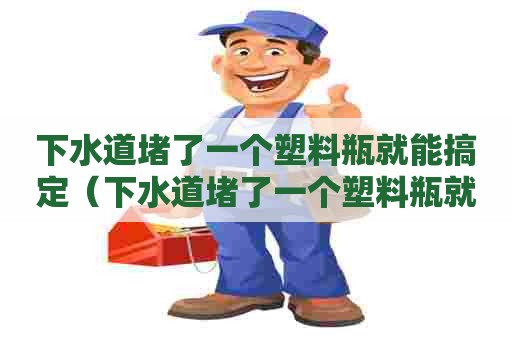 下水道堵了一个塑料瓶就能搞定（下水道堵了一个塑料瓶就能搞定了吗）