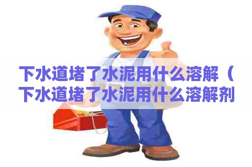 下水道堵了水泥用什么溶解（下水道堵了水泥用什么溶解剂最好）