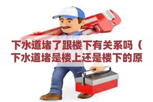下水道堵了跟楼下有关系吗(下水道堵是楼上还是楼下的原因) 下水道堵了跟楼下有关系吗(下水道堵是楼上还是楼下的原因)