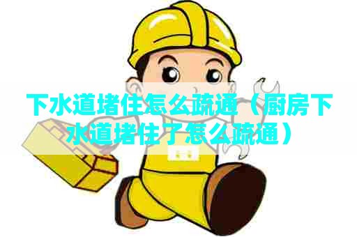 下水道堵住怎么疏通（厨房下水道堵住了怎么疏通）