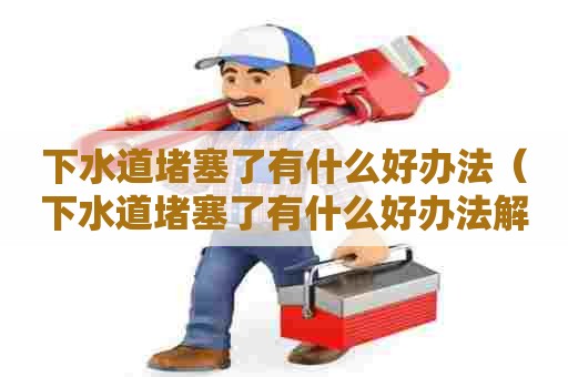 下水道堵塞了有什么好办法(下水道堵塞了有什么好办法解决) 下水道堵塞了有什么好办法(下水道堵塞了有什么好办法解决)