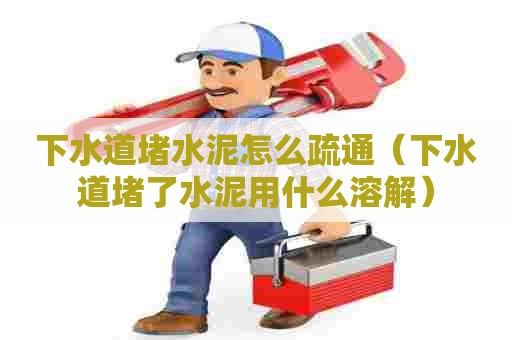 下水道堵水泥怎么疏通（下水道堵了水泥用什么溶解）