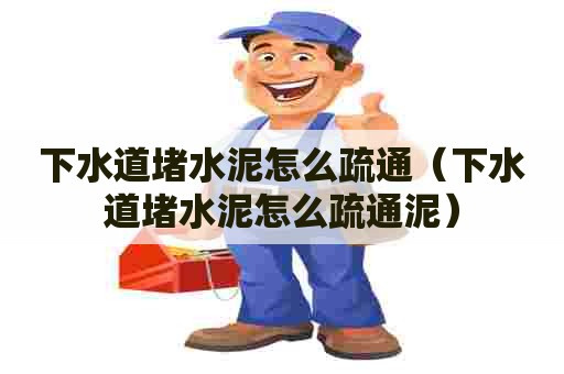 下水道堵水泥怎么疏通（下水道堵水泥怎么疏通泥）