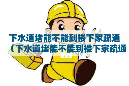 下水道堵能不能到楼下家疏通(下水道堵能不能到楼下家疏通呢) 下水道堵能不能到楼下家疏通(下水道堵能不能到楼下家疏通呢)