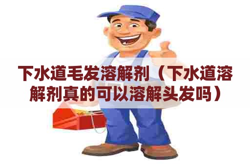 下水道毛发溶解剂（下水道溶解剂真的可以溶解头发吗）
