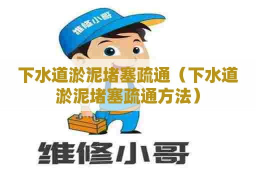 下水道淤泥堵塞疏通（下水道淤泥堵塞疏通方法）