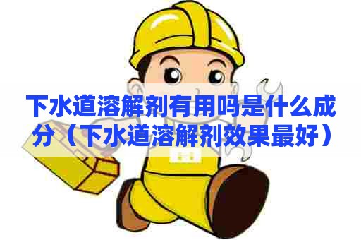 下水道溶解剂有用吗是什么成分(下水道溶解剂效果最好) 下水道溶解剂有用吗是什么成分(下水道溶解剂效果最好)