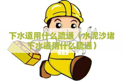 下水道用什么疏通（水泥沙堵下水道用什么疏通）