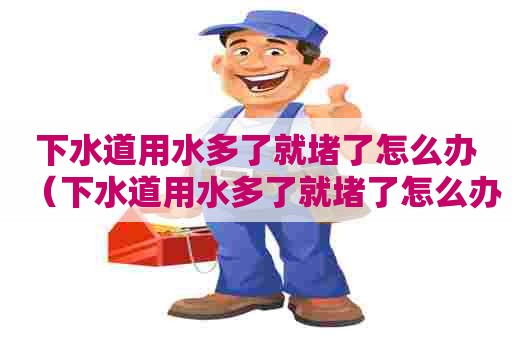 下水道用水多了就堵了怎么办（下水道用水多了就堵了怎么办呢）