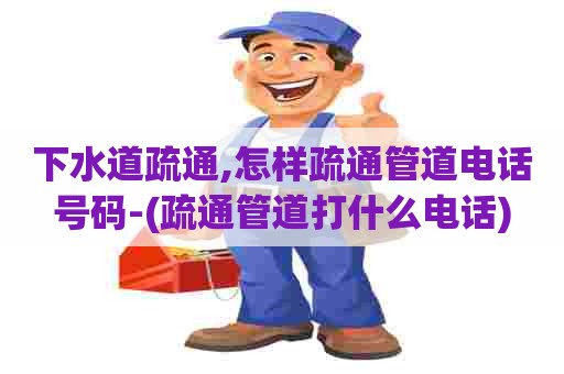 下水道疏通,怎样疏通管道电话号码-(疏通管道打什么电话) 下水道疏通,怎样疏通管道电话号码-(疏通管道打什么电话)