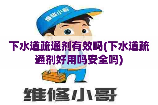 下水道疏通剂有效吗(下水道疏通剂好用吗安全吗)