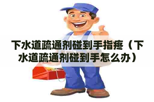 下水道疏通剂碰到手指疼（下水道疏通剂碰到手怎么办）