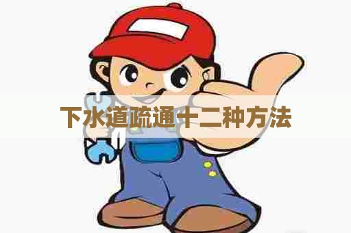 下水道疏通十二种方法 下水道疏通十二种方法
