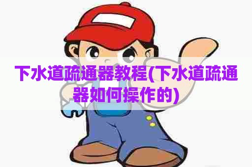 下水道疏通器教程(下水道疏通器如何操作的)