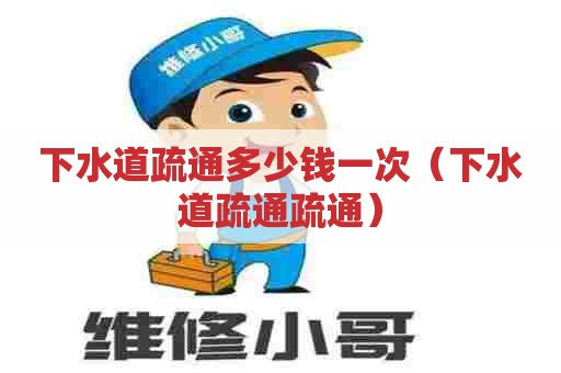 下水道疏通多少钱一次（下水道疏通疏通）