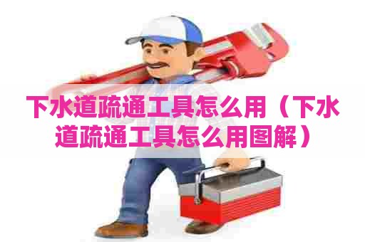 下水道疏通工具怎么用（下水道疏通工具怎么用图解）