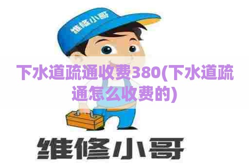 下水道疏通收费380(下水道疏通怎么收费的)