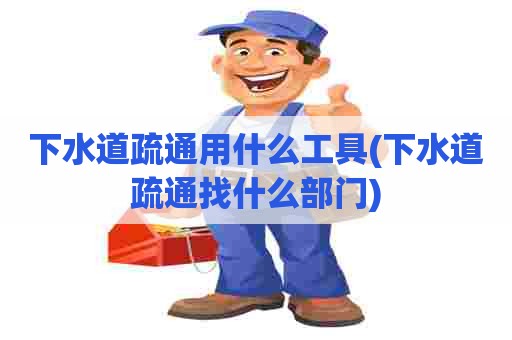 下水道疏通用什么工具(下水道疏通找什么部门)